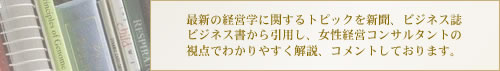 最新の経営学に関するトピックを新聞、ビジネス誌ビジネス書から引用し、女性経営コンサルタントの視点でわかりやすく解説、コメントしております。